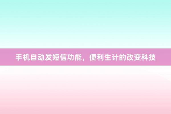 手机自动发短信功能，便利生计的改变科技