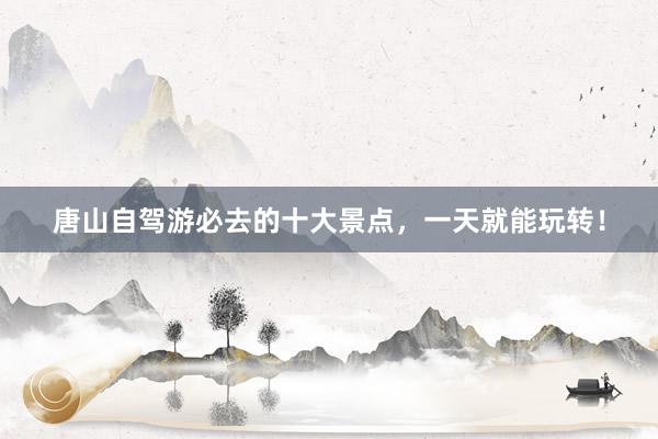 唐山自驾游必去的十大景点，一天就能玩转！