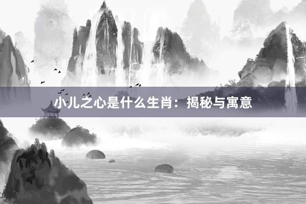 小儿之心是什么生肖：揭秘与寓意