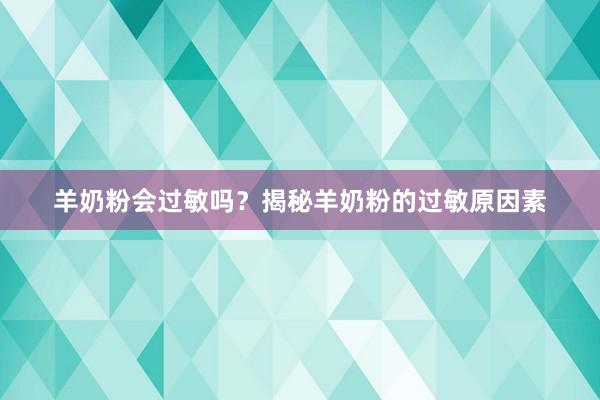 羊奶粉会过敏吗？揭秘羊奶粉的过敏原因素