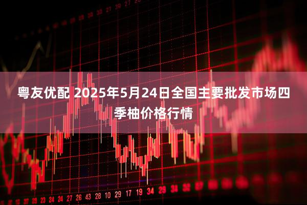 粤友优配 2025年5月24日全国主要批发市场四季柚价格行情