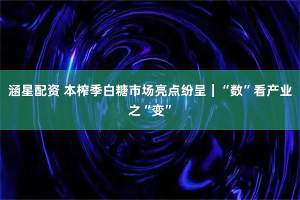 涵星配资 本榨季白糖市场亮点纷呈｜“数”看产业之“变”