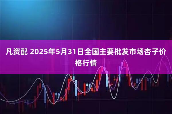 凡资配 2025年5月31日全国主要批发市场杏子价格行情