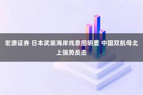 宏源证券 日本武装海岸线意图明显 中国双航母北上强势反击