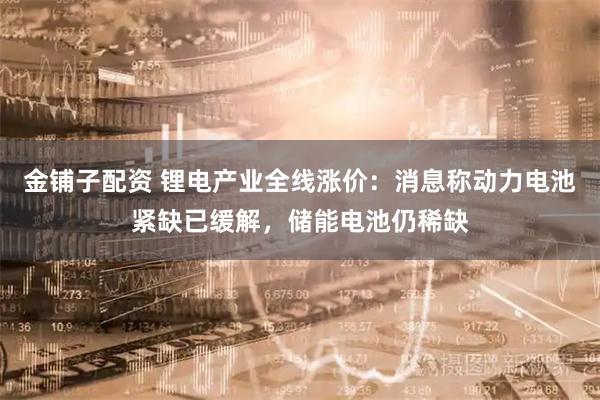 金铺子配资 锂电产业全线涨价：消息称动力电池紧缺已缓解，储能电池仍稀缺