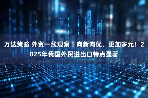 万达策略 外贸一线观察丨向新向优、更加多元！2025年我国外贸进出口特点显著
