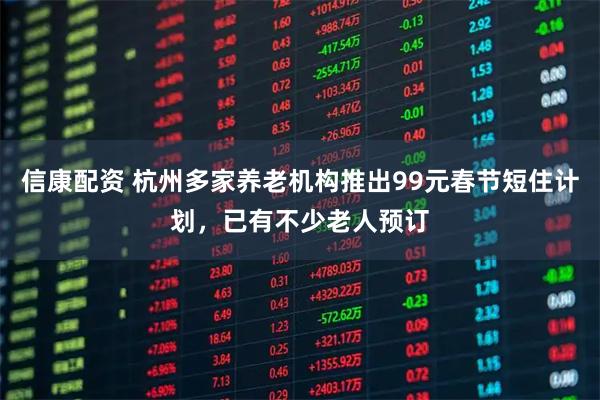 信康配资 杭州多家养老机构推出99元春节短住计划，已有不少老人预订
