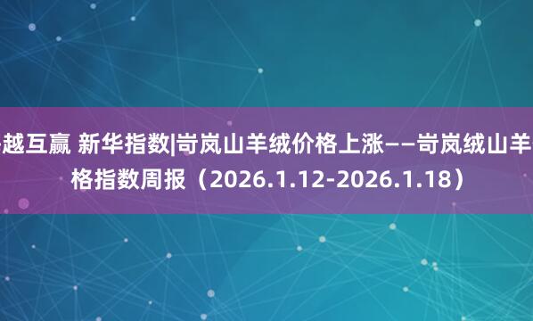 海越互赢 新华指数|岢岚山羊绒价格上涨——岢岚绒山羊价格指数周报（2026.1.12-2026.1.18）