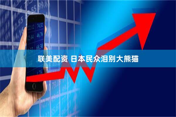 联美配资 日本民众泪别大熊猫