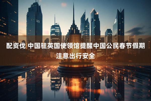 配资伐 中国驻英国使领馆提醒中国公民春节假期注意出行安全