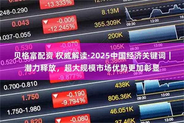 贝格富配资 权威解读·2025中国经济关键词｜潜力释放，超大规模市场优势更加彰显