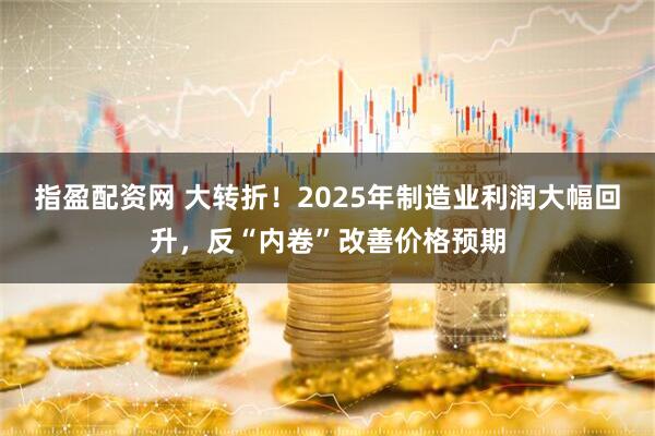 指盈配资网 大转折！2025年制造业利润大幅回升，反“内卷”改善价格预期