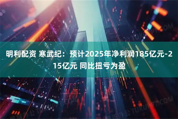 明利配资 寒武纪：预计2025年净利润185亿元-215亿元 同比扭亏为盈