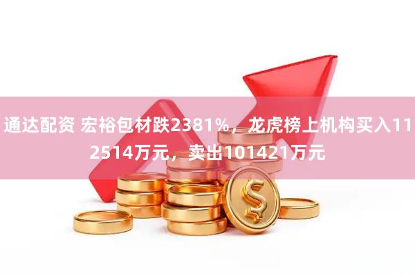通达配资 宏裕包材跌2381%，龙虎榜上机构买入112514万元，卖出101421万元