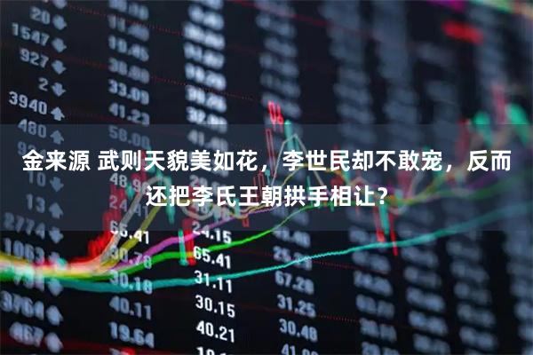 金来源 武则天貌美如花，李世民却不敢宠，反而还把李氏王朝拱手相让？