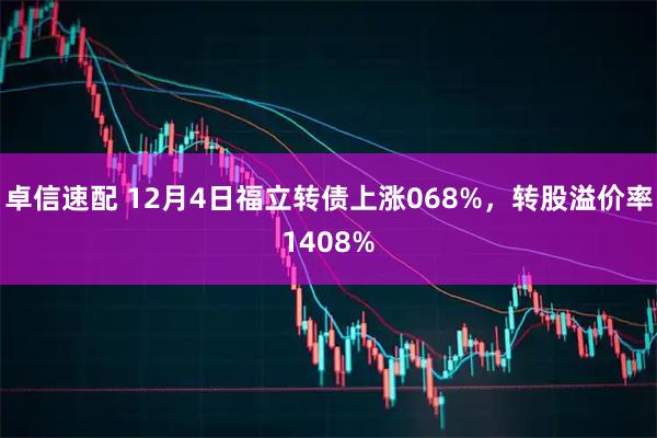 卓信速配 12月4日福立转债上涨068%，转股溢价率1408%
