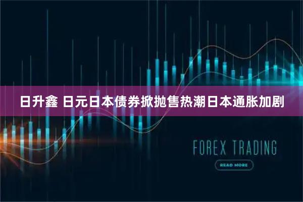 日升鑫 日元日本债券掀抛售热潮日本通胀加剧