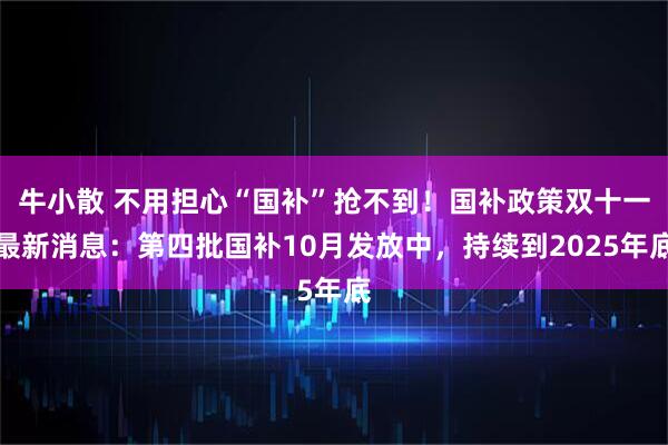 牛小散 不用担心“国补”抢不到！国补政策双十一最新消息：第四批国补10月发放中，持续到2025年底