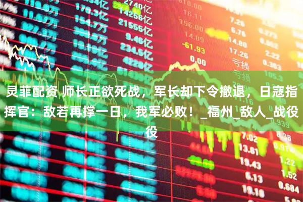灵菲配资 师长正欲死战，军长却下令撤退，日寇指挥官：敌若再撑一日，我军必败！_福州_敌人_战役