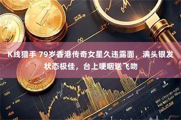 K线猎手 79岁香港传奇女星久违露面，满头银发状态极佳，台上哽咽送飞吻