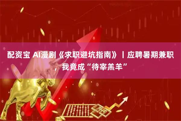 配资宝 AI漫剧《求职避坑指南》丨应聘暑期兼职，我竟成“待宰羔羊”